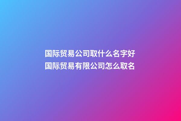 国际贸易公司取什么名字好 国际贸易有限公司怎么取名-第1张-公司起名-玄机派